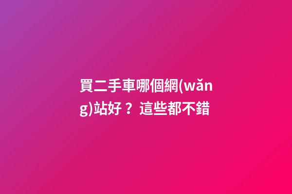 買二手車哪個網(wǎng)站好？這些都不錯